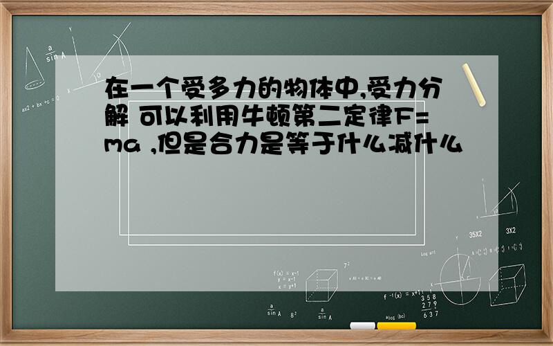 在一个受多力的物体中,受力分解 可以利用牛顿第二定律F=ma ,但是合力是等于什么减什么