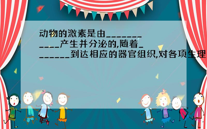 动物的激素是由___________产生并分泌的,随着_______到达相应的器官组织,对各项生理活动进行调节.激素条件