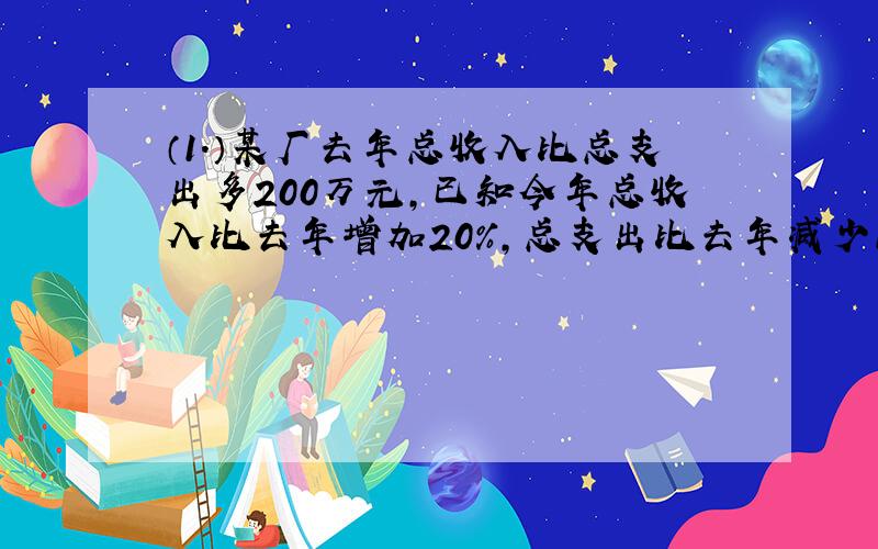 （1.）某厂去年总收入比总支出多200万元,已知今年总收入比去年增加20%,总支出比去年减少15%,于是今年总收入比总支