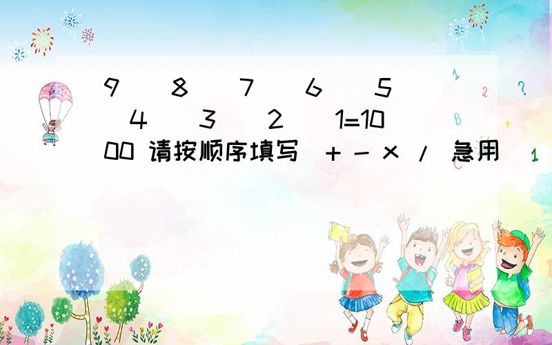 9（）8（）7（）6（）5（）4（）3（）2（）1=1000 请按顺序填写（+ - x / 急用