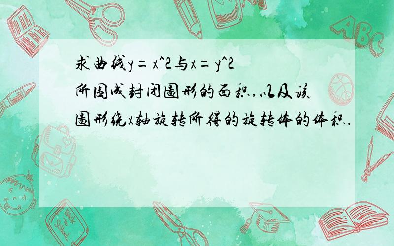 求曲线y=x^2与x=y^2所围成封闭图形的面积,以及该图形绕x轴旋转所得的旋转体的体积.