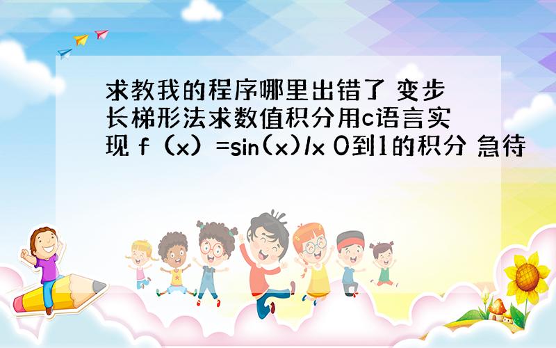 求教我的程序哪里出错了 变步长梯形法求数值积分用c语言实现 f（x）=sin(x)/x 0到1的积分 急待