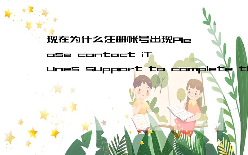 现在为什么注册帐号出现Please contact iTunes support to complete this tr