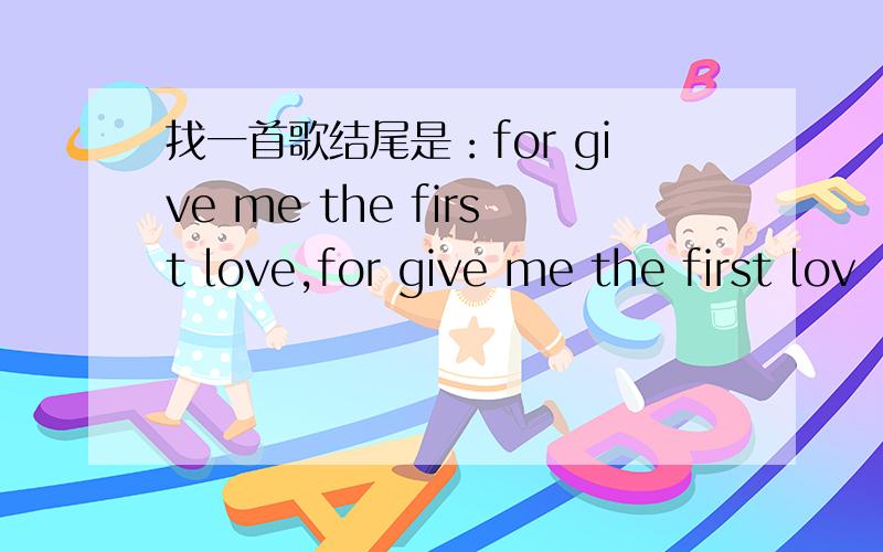 找一首歌结尾是：for give me the first love,for give me the first lov