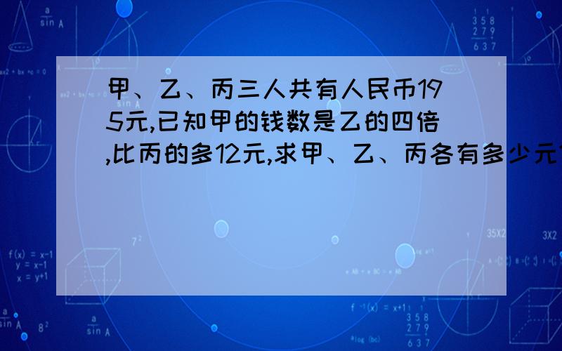 甲、乙、丙三人共有人民币195元,已知甲的钱数是乙的四倍,比丙的多12元,求甲、乙、丙各有多少元?