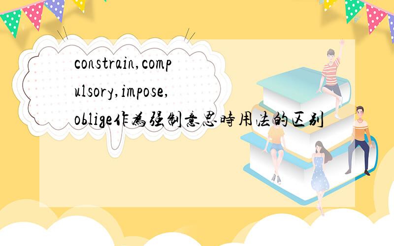 constrain,compulsory,impose,oblige作为强制意思时用法的区别