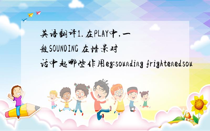 英语翻译1.在PLAY中,一般SOUNDING 在情景对话中起哪些作用eg:sounding frightenedsou