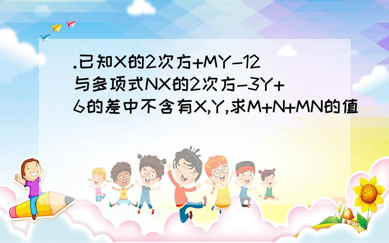 .已知X的2次方+MY-12与多项式NX的2次方-3Y+6的差中不含有X,Y,求M+N+MN的值