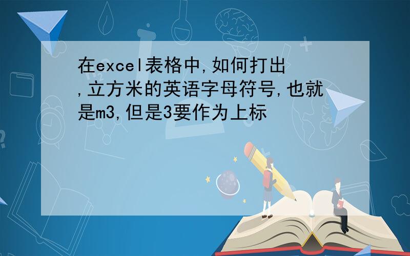 在excel表格中,如何打出,立方米的英语字母符号,也就是m3,但是3要作为上标