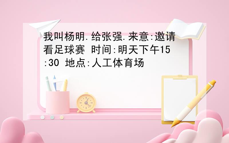 我叫杨明.给张强.来意:邀请看足球赛 时间:明天下午15:30 地点:人工体育场