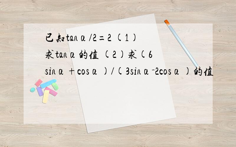 已知tanα/2=2 (1)求tanα的值 (2)求(6sinα+cosα)/(3sinα－2cosα)的值