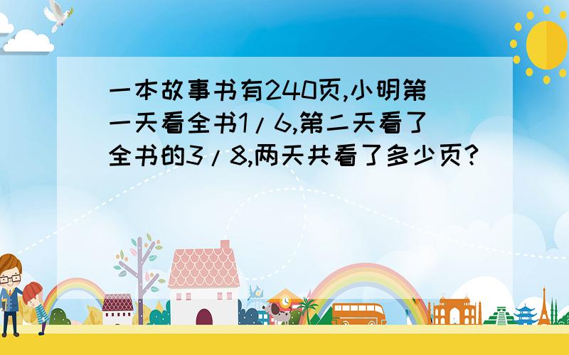 一本故事书有240页,小明第一天看全书1/6,第二天看了全书的3/8,两天共看了多少页?