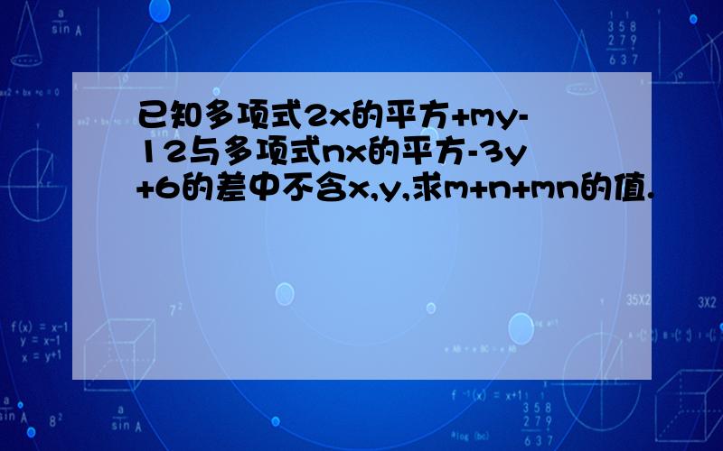 已知多项式2x的平方+my-12与多项式nx的平方-3y+6的差中不含x,y,求m+n+mn的值.