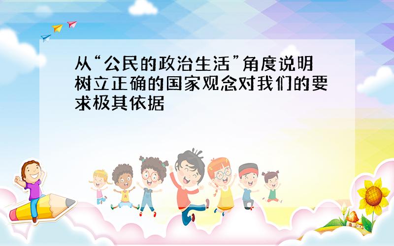 从“公民的政治生活”角度说明树立正确的国家观念对我们的要求极其依据