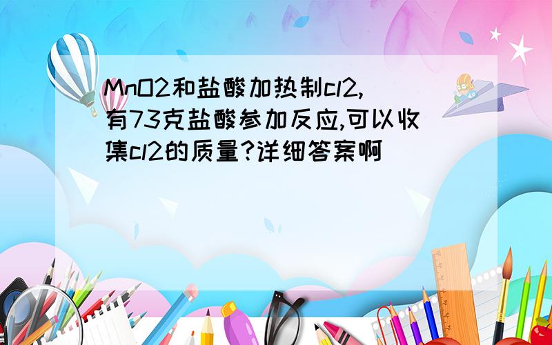 MnO2和盐酸加热制cl2,有73克盐酸参加反应,可以收集cl2的质量?详细答案啊