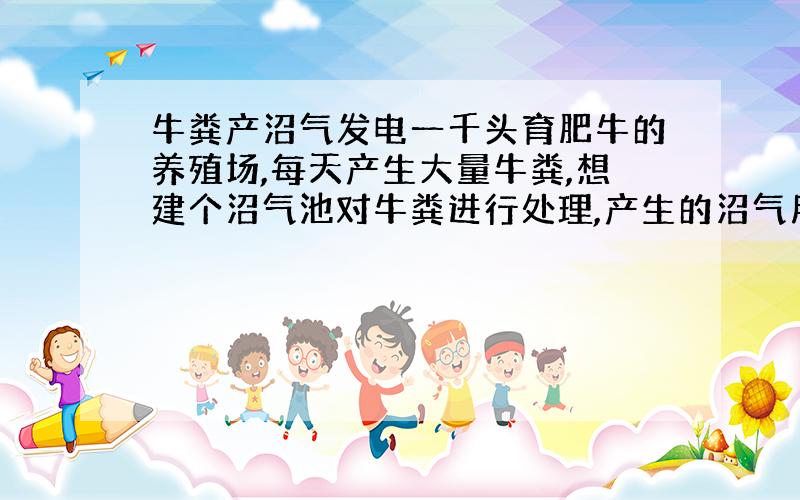 牛粪产沼气发电一千头育肥牛的养殖场,每天产生大量牛粪,想建个沼气池对牛粪进行处理,产生的沼气用来发电,请教一下行家,我需