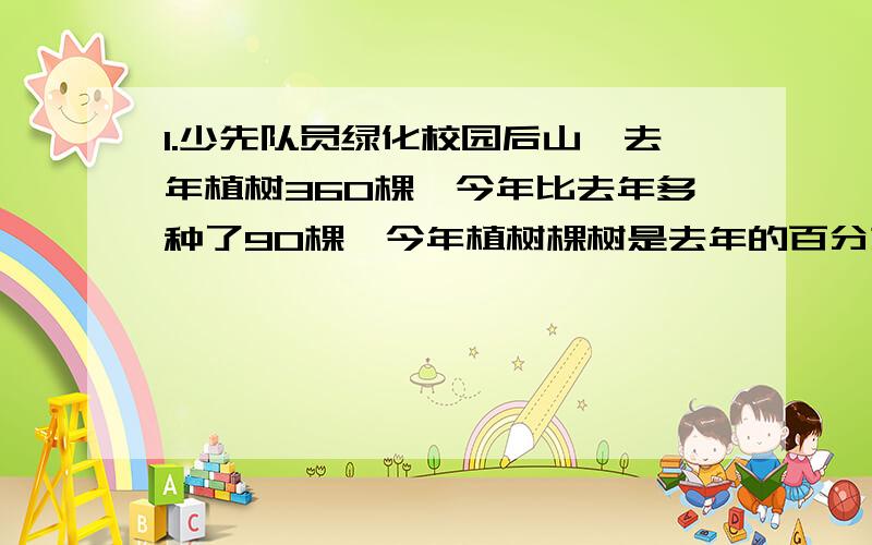 1.少先队员绿化校园后山,去年植树360棵,今年比去年多种了90棵,今年植树棵树是去年的百分之几?