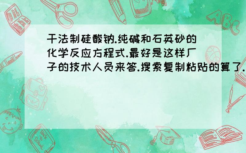 干法制硅酸钠.纯碱和石英砂的化学反应方程式.最好是这样厂子的技术人员来答.搜索复制粘贴的算了.