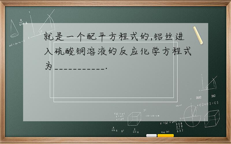 就是一个配平方程式的,铝丝进入硫酸铜溶液的反应化学方程式为___________.