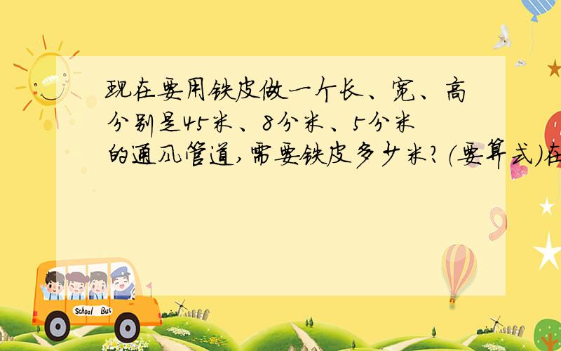 现在要用铁皮做一个长、宽、高分别是45米、8分米、5分米的通风管道,需要铁皮多少米?（要算式）在线等