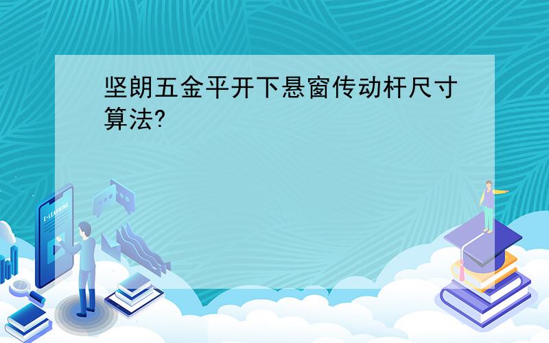 坚朗五金平开下悬窗传动杆尺寸算法?