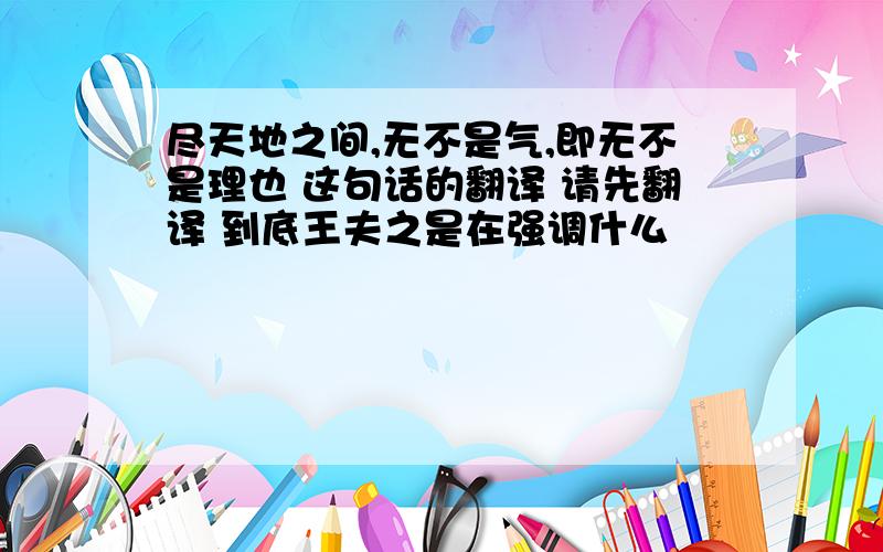 尽天地之间,无不是气,即无不是理也 这句话的翻译 请先翻译 到底王夫之是在强调什么