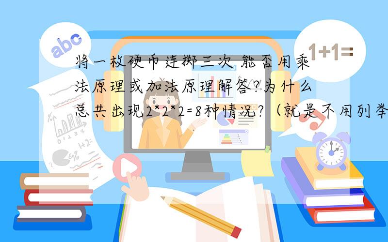 将一枚硬币连掷三次 能否用乘法原理或加法原理解答?为什么总共出现2*2*2=8种情况?（就是不用列举）我们还没有讲排列组