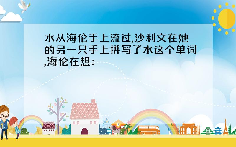 水从海伦手上流过,沙利文在她的另一只手上拼写了水这个单词,海伦在想：