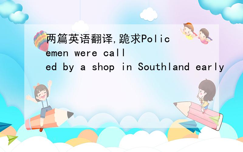 两篇英语翻译,跪求Policemen were called by a shop in Southland early