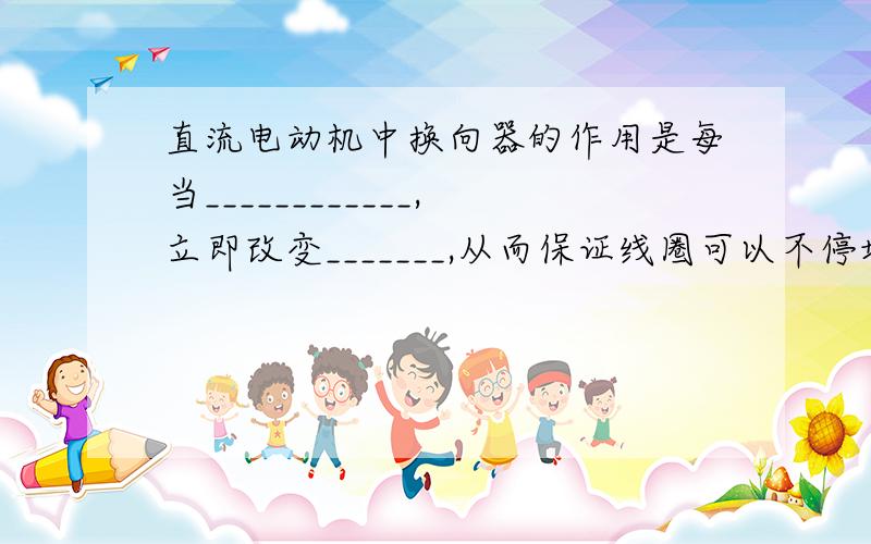 直流电动机中换向器的作用是每当____________,立即改变_______,从而保证线圈可以不停地转动下去.P37