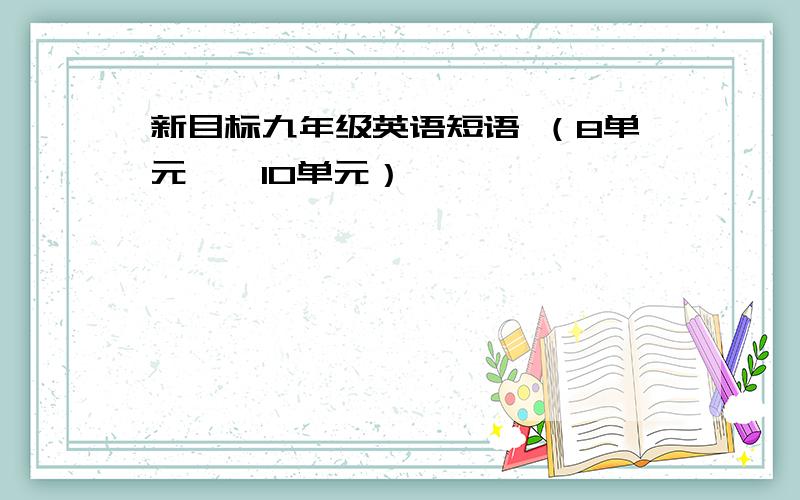 新目标九年级英语短语 （8单元——10单元）