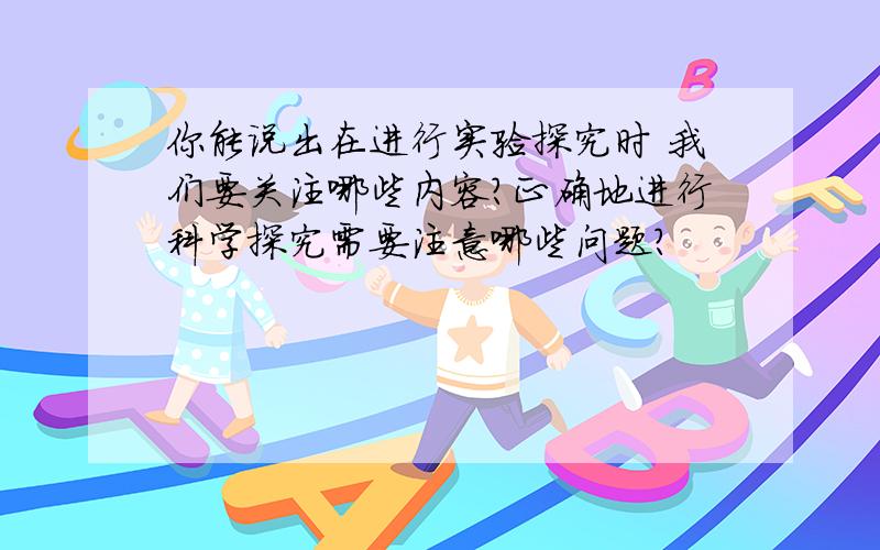 你能说出在进行实验探究时 我们要关注哪些内容?正确地进行科学探究需要注意哪些问题?