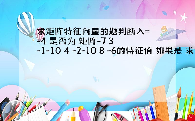 求矩阵特征向量的题判断入= -4 是否为 矩阵-7 3 -1-10 4 -2-10 8 -6的特征值 如果是 求出该矩阵