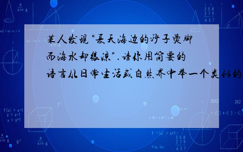 某人发现“夏天海边的沙子烫脚而海水却很凉”.请你用简要的语言从日常生活或自然界中举一个类似的现象