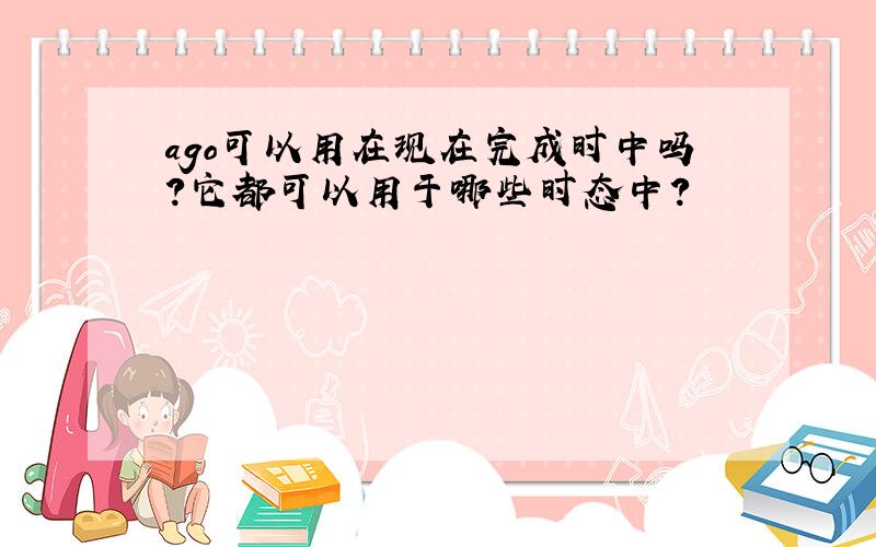 ago可以用在现在完成时中吗?它都可以用于哪些时态中?