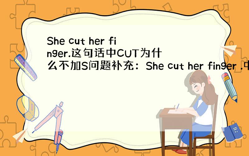 She cut her finger.这句话中CUT为什么不加S问题补充：She cut her finger .中的C