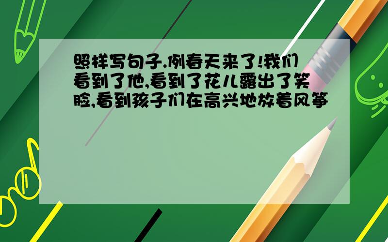 照样写句子.例春天来了!我们看到了他,看到了花儿露出了笑脸,看到孩子们在高兴地放着风筝