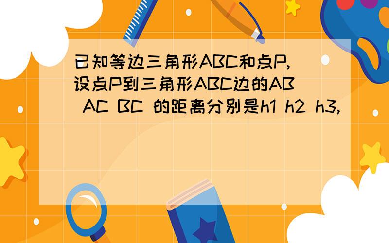 已知等边三角形ABC和点P,设点P到三角形ABC边的AB AC BC 的距离分别是h1 h2 h3,