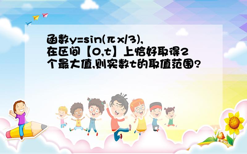 函数y=sin(πx/3),在区间【0,t】上恰好取得2个最大值,则实数t的取值范围?