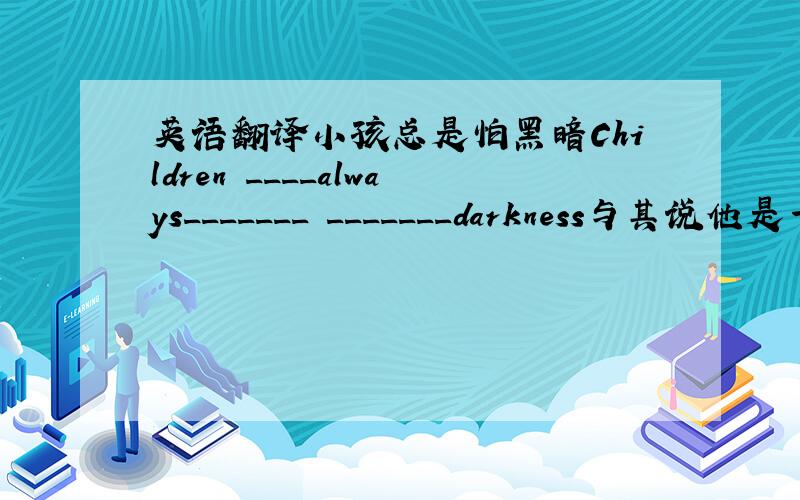 英语翻译小孩总是怕黑暗Children ____always_______ _______darkness与其说他是一名