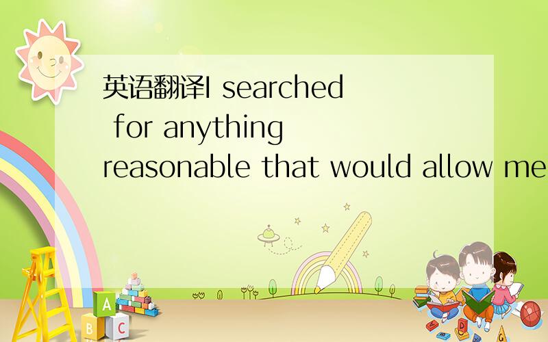 英语翻译I searched for anything reasonable that would allow me t