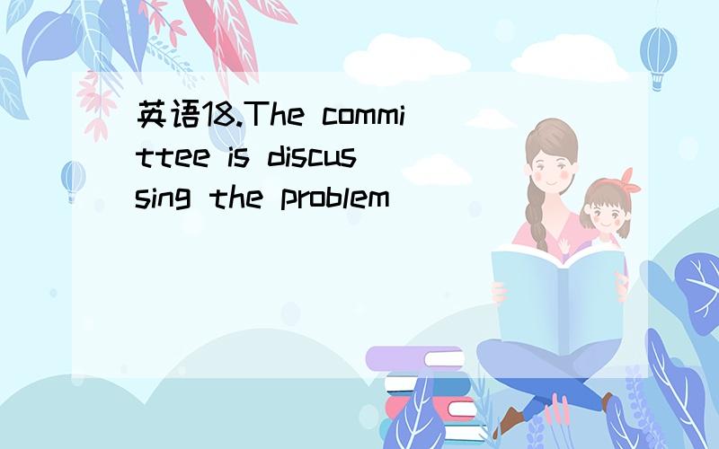 英语18.The committee is discussing the problem