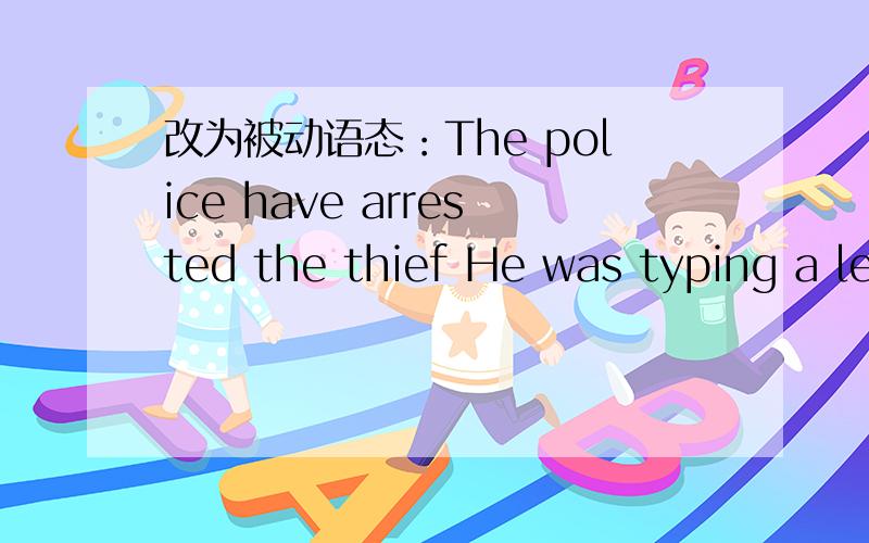 改为被动语态：The police have arrested the thief He was typing a le