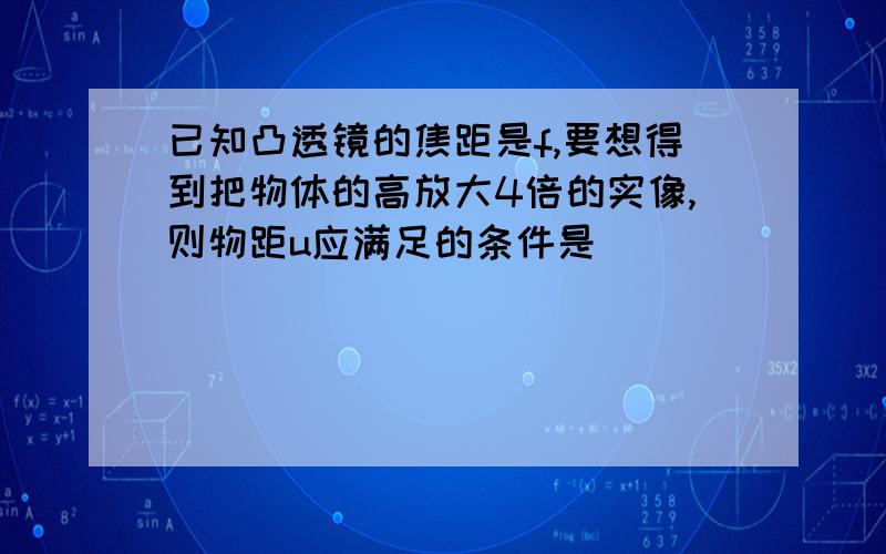 已知凸透镜的焦距是f,要想得到把物体的高放大4倍的实像,则物距u应满足的条件是 [ ]