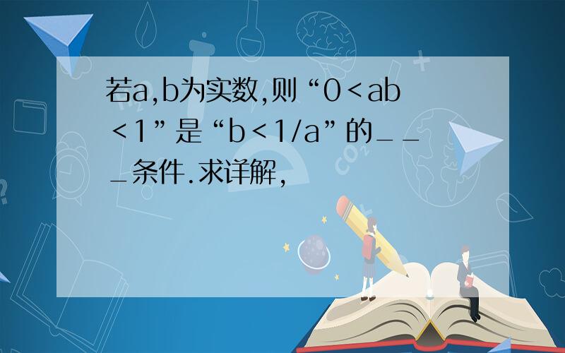 若a,b为实数,则“0＜ab＜1”是“b＜1/a”的___条件.求详解,