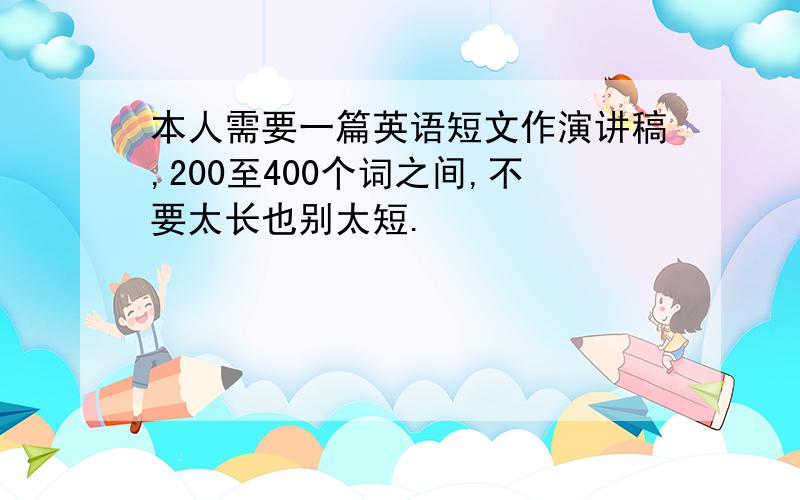 本人需要一篇英语短文作演讲稿,200至400个词之间,不要太长也别太短.