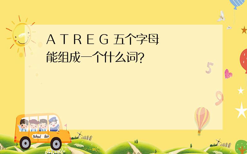 A T R E G 五个字母能组成一个什么词?