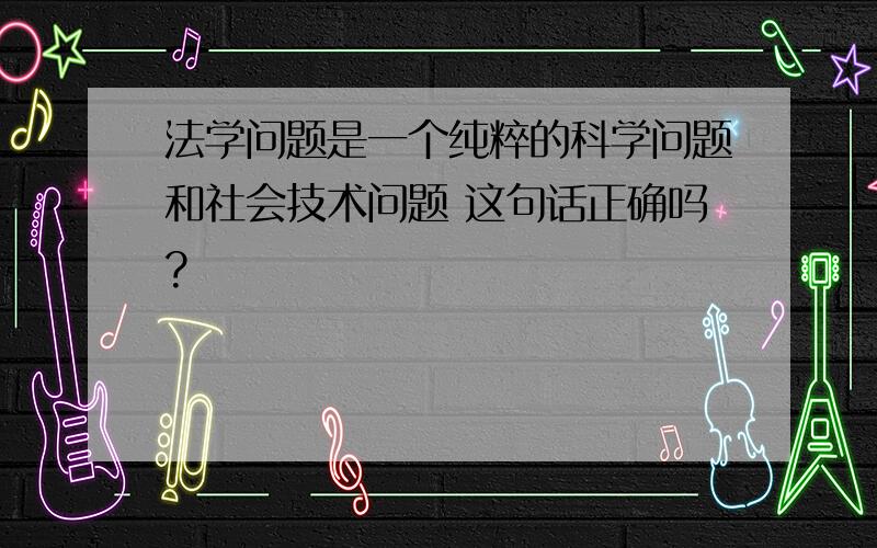 法学问题是一个纯粹的科学问题和社会技术问题 这句话正确吗?