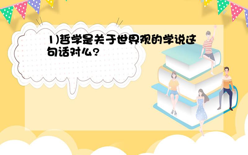 1)哲学是关于世界观的学说这句话对么?