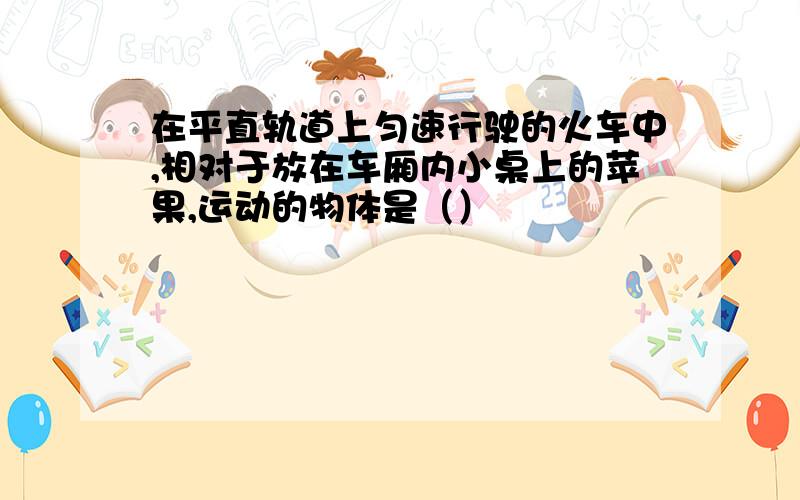 在平直轨道上匀速行驶的火车中,相对于放在车厢内小桌上的苹果,运动的物体是（）